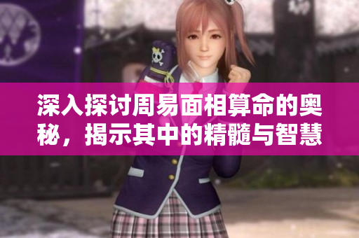 深入探讨周易面相算命的奥秘，揭示其中的精髓与智慧