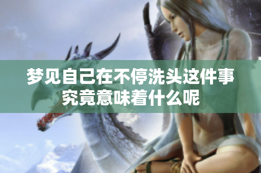 梦见自己在不停洗头这件事究竟意味着什么呢