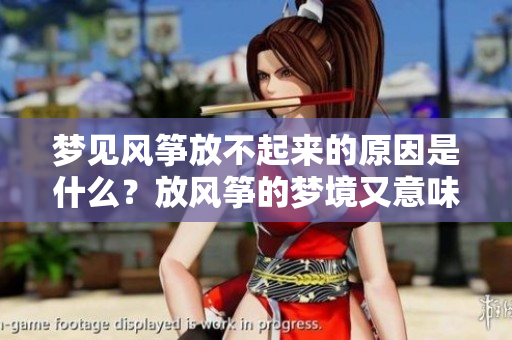 梦见风筝放不起来的原因是什么？放风筝的梦境又意味着什么呢？