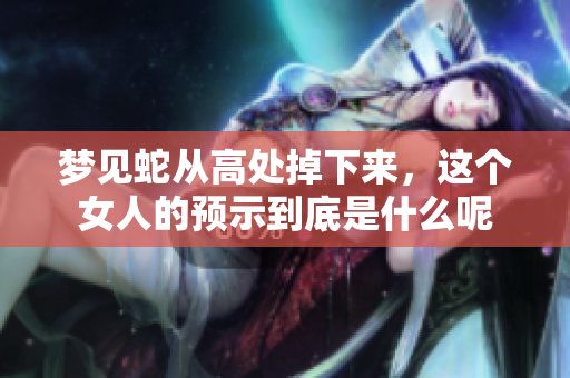 梦见蛇从高处掉下来，这个女人的预示到底是什么呢