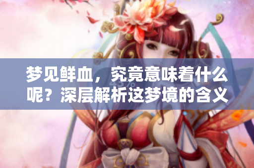 梦见鲜血，究竟意味着什么呢？深层解析这梦境的含义。