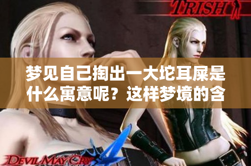 梦见自己掏出一大坨耳屎是什么寓意呢？这样梦境的含义你知道吗