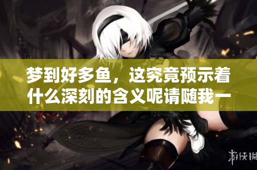 梦到好多鱼，这究竟预示着什么深刻的含义呢请随我一探究竟
