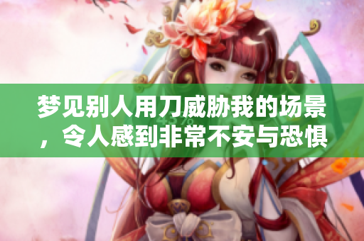 梦见别人用刀威胁我的场景，令人感到非常不安与恐惧