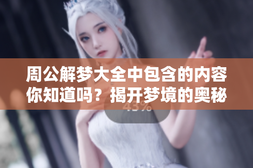 周公解梦大全中包含的内容你知道吗？揭开梦境的奥秘与寓意。