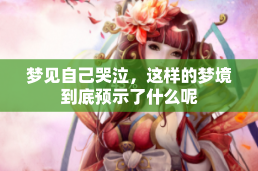 梦见自己哭泣，这样的梦境到底预示了什么呢