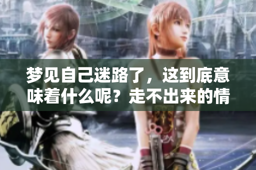 梦见自己迷路了，这到底意味着什么呢？走不出来的情况又代表了什么？