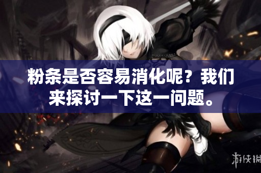 粉条是否容易消化呢？我们来探讨一下这一问题。