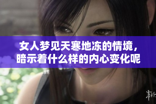 女人梦见天寒地冻的情境，暗示着什么样的内心变化呢