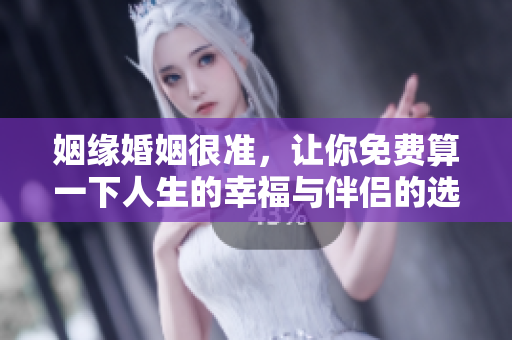 姻缘婚姻很准，让你免费算一下人生的幸福与伴侣的选择