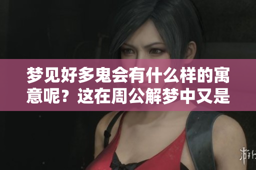 梦见好多鬼会有什么样的寓意呢？这在周公解梦中又是如何解释的呢