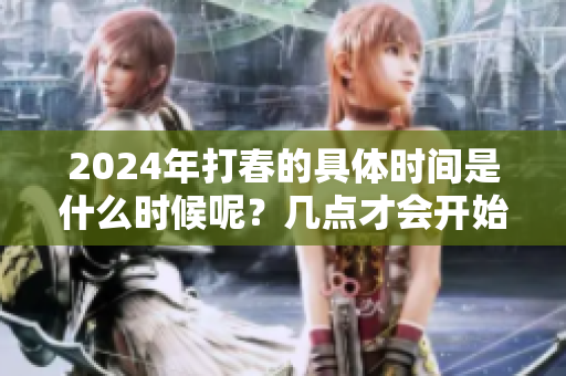 2024年打春的具体时间是什么时候呢？几点才会开始呢？