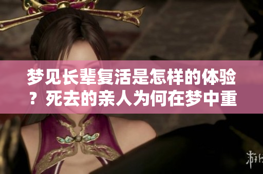 梦见长辈复活是怎样的体验？死去的亲人为何在梦中重现呢