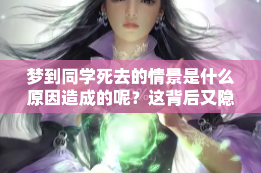 梦到同学死去的情景是什么原因造成的呢？这背后又隐藏着怎样的深意？