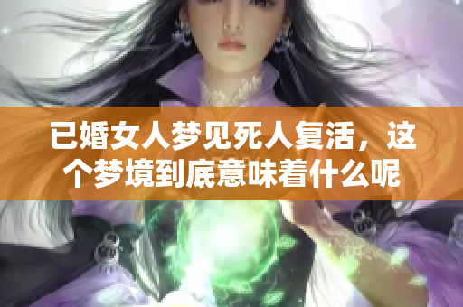 已婚女人梦见死人复活，这个梦境到底意味着什么呢