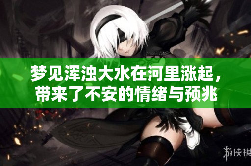 梦见浑浊大水在河里涨起，带来了不安的情绪与预兆
