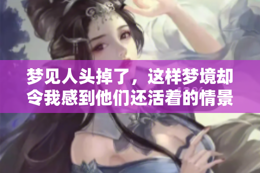 梦见人头掉了，这样梦境却令我感到他们还活着的情景