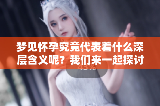 梦见怀孕究竟代表着什么深层含义呢？我们来一起探讨一下梦境中的怀孕梦。