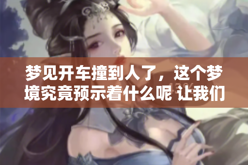 梦见开车撞到人了，这个梦境究竟预示着什么呢 让我们一起来探讨一下吧