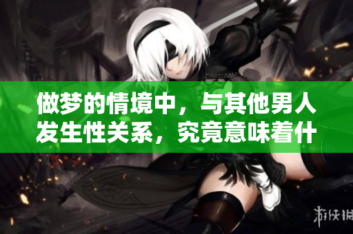 做梦的情境中，与其他男人发生性关系，究竟意味着什么呢