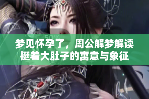 梦见怀孕了，周公解梦解读挺着大肚子的寓意与象征