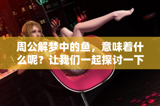 周公解梦中的鱼，意味着什么呢？让我们一起探讨一下这一梦境的奥秘。