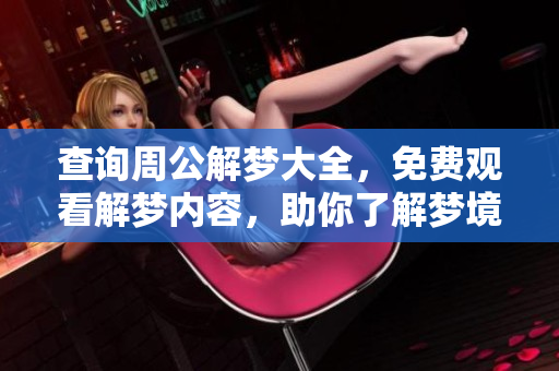 查询周公解梦大全，免费观看解梦内容，助你了解梦境奥秘