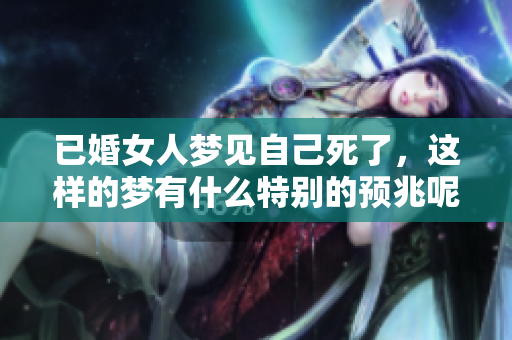 已婚女人梦见自己死了，这样的梦有什么特别的预兆呢