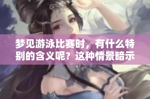 梦见游泳比赛时，有什么特别的含义呢？这种情景暗示了什么样的情感状态？
