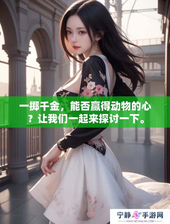 一掷千金，能否赢得动物的心？让我们一起来探讨一下。