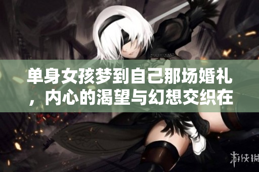 单身女孩梦到自己那场婚礼，内心的渴望与幻想交织在一起