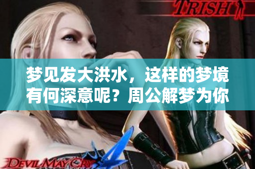 梦见发大洪水，这样的梦境有何深意呢？周公解梦为你揭晓答案