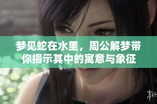 梦见蛇在水里，周公解梦带你揭示其中的寓意与象征
