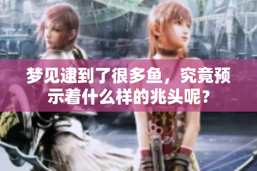 梦见逮到了很多鱼，究竟预示着什么样的兆头呢？