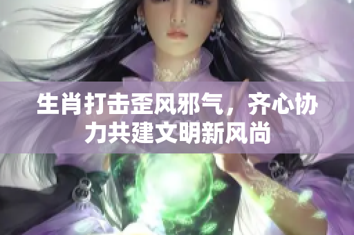 生肖打击歪风邪气，齐心协力共建文明新风尚