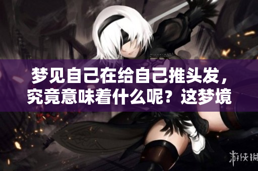 梦见自己在给自己推头发，究竟意味着什么呢？这梦境是否有什么深意？