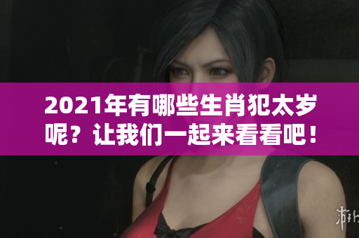 2021年有哪些生肖犯太岁呢？让我们一起来看看吧！