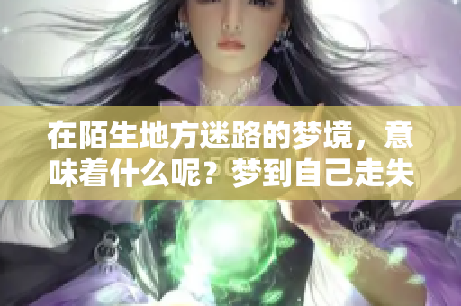 在陌生地方迷路的梦境，意味着什么呢？梦到自己走失的那些瞬间。
