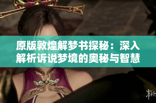 原版敦煌解梦书探秘：深入解析诉说梦境的奥秘与智慧