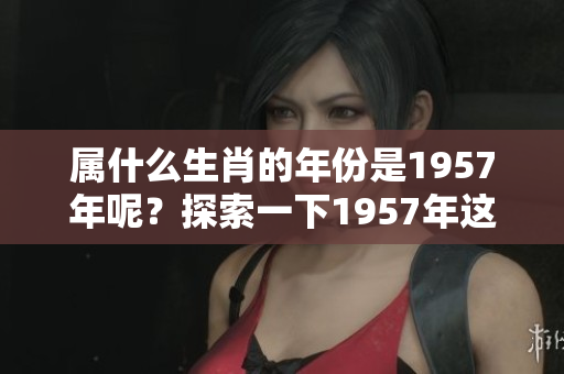 属什么生肖的年份是1957年呢？探索一下1957年这年的生肖。