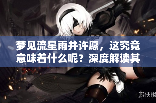 梦见流星雨并许愿，这究竟意味着什么呢？深度解读其背后的含义