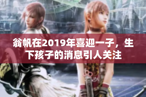 翁帆在2019年喜迎一子，生下孩子的消息引人关注