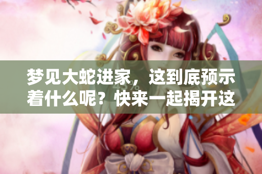 梦见大蛇进家，这到底预示着什么呢？快来一起揭开这个谜底吧！