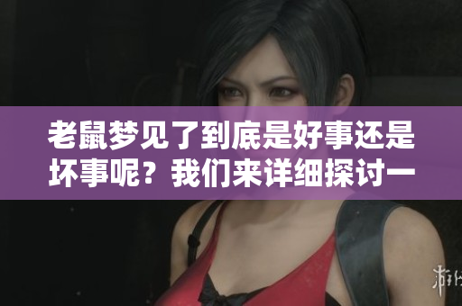 老鼠梦见了到底是好事还是坏事呢？我们来详细探讨一下这个问题。