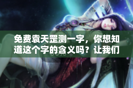 免费袁天罡测一字，你想知道这个字的含义吗？让我们一起探索吧！