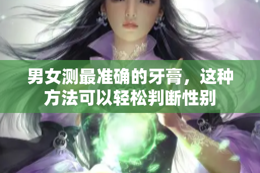 男女测最准确的牙膏，这种方法可以轻松判断性别