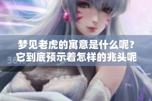 梦见老虎的寓意是什么呢？它到底预示着怎样的兆头呢？