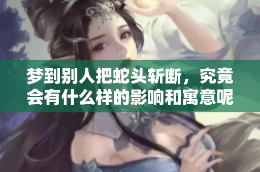 梦到别人把蛇头斩断，究竟会有什么样的影响和寓意呢