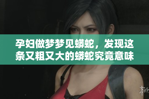 孕妇做梦梦见蟒蛇，发现这条又粗又大的蟒蛇究竟意味着什么