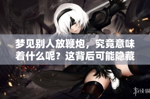 梦见别人放鞭炮，究竟意味着什么呢？这背后可能隐藏着怎样的深意？